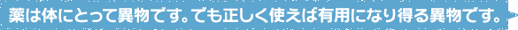 薬は体にとって異物です。でも正しく使えば有用になり得る異物です。